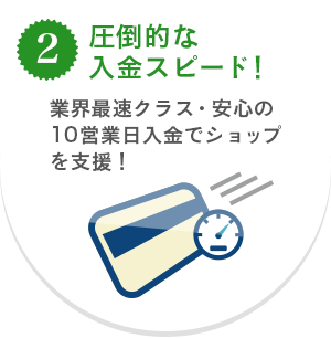 2.圧倒的な入金スピード！　業界最速クラス・安心の10営業日入金でショップを支援！