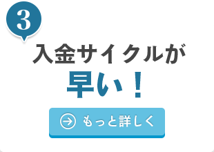 入金サイクルが早い！ もっと詳しく