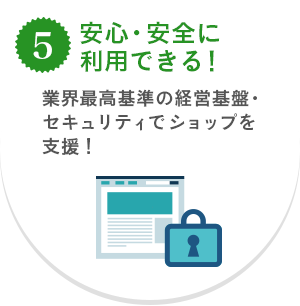 5.安心・安全に利用できる！　業界最高基準の経営基盤・セキュリティでショップを支援！